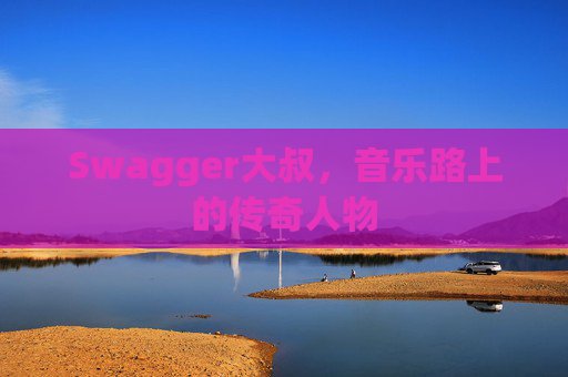 Swagger大叔，音乐路上的传奇人物